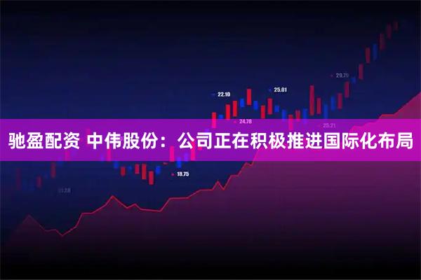 驰盈配资 中伟股份：公司正在积极推进国际化布局