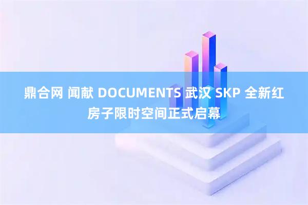 鼎合网 闻献 DOCUMENTS 武汉 SKP 全新红房子限时空间正式启幕