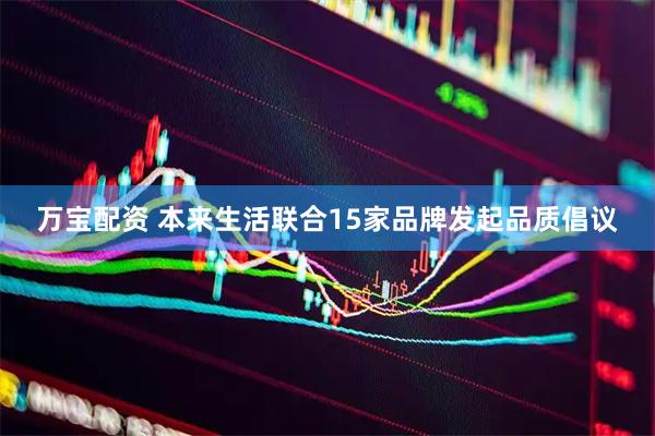 万宝配资 本来生活联合15家品牌发起品质倡议