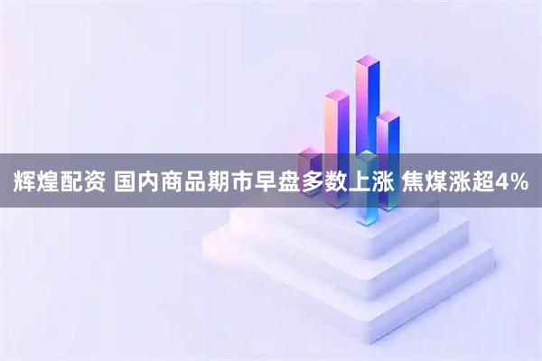 辉煌配资 国内商品期市早盘多数上涨 焦煤涨超4%