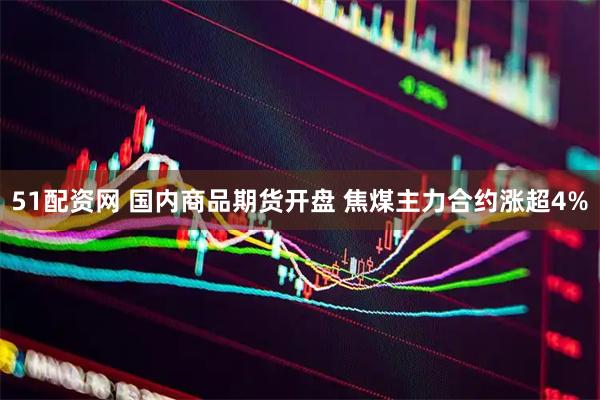51配资网 国内商品期货开盘 焦煤主力合约涨超4%