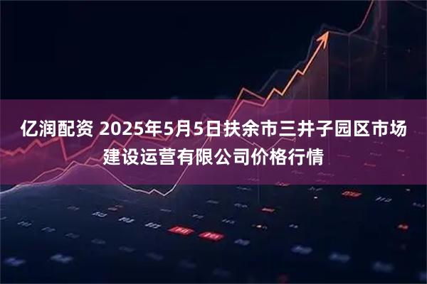 亿润配资 2025年5月5日扶余市三井子园区市场建设运营有限公司价格行情