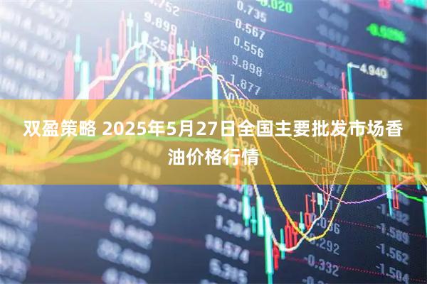 双盈策略 2025年5月27日全国主要批发市场香油价格行情