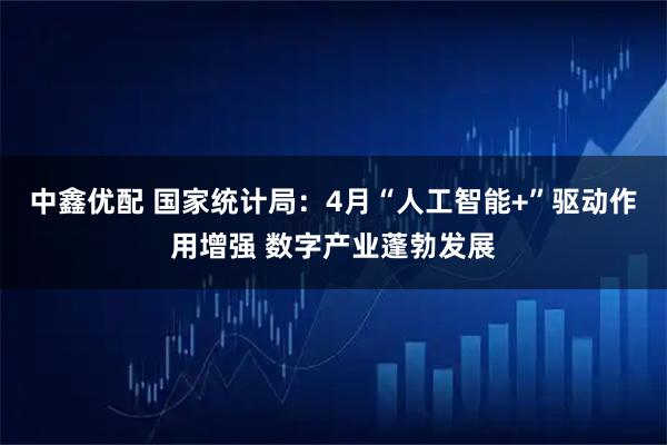 中鑫优配 国家统计局：4月“人工智能+”驱动作用增强 数字产业蓬勃发展