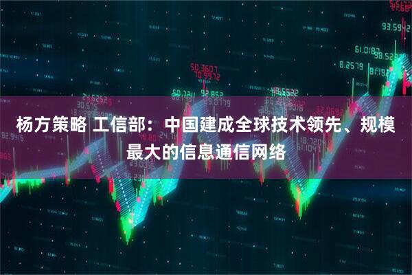 杨方策略 工信部：中国建成全球技术领先、规模最大的信息通信网络