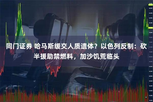 同门证券 哈马斯缓交人质遗体？以色列反制：砍半援助禁燃料，加沙饥荒临头