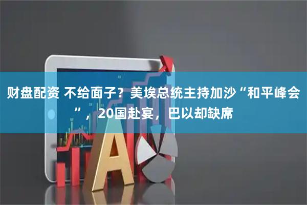 财盘配资 不给面子？美埃总统主持加沙“和平峰会”，20国赴宴，巴以却缺席