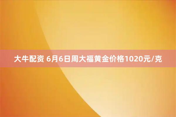 大牛配资 6月6日周大福黄金价格1020元/克