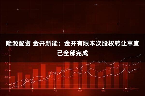 隆源配资 金开新能：金开有限本次股权转让事宜已全部完成