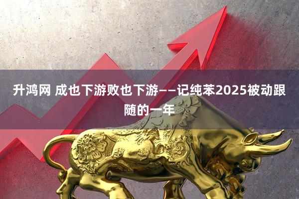 升鸿网 成也下游败也下游——记纯苯2025被动跟随的一年