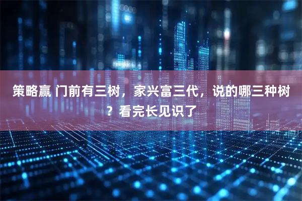 策略赢 门前有三树，家兴富三代，说的哪三种树？看完长见识了