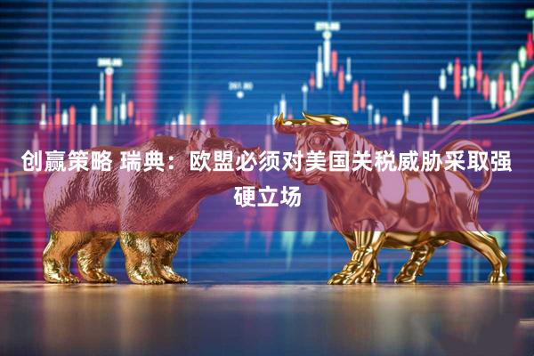 创赢策略 瑞典：欧盟必须对美国关税威胁采取强硬立场