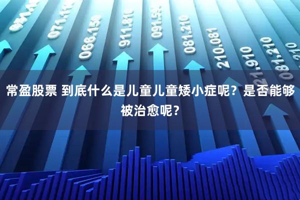 常盈股票 到底什么是儿童儿童矮小症呢？是否能够被治愈呢？