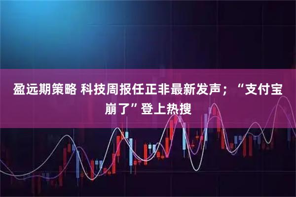 盈远期策略 科技周报任正非最新发声；“支付宝崩了”登上热搜
