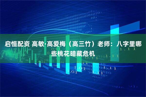 启恒配资 高敏·高爱梅（高三竹）老师：八字里哪些桃花暗藏危机