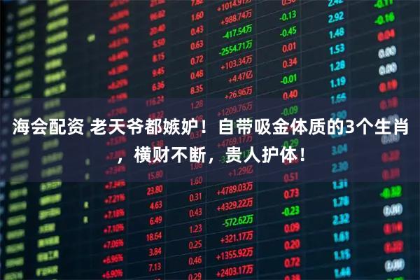 海会配资 老天爷都嫉妒！自带吸金体质的3个生肖，横财不断，贵人护体！