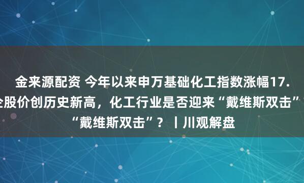 金来源配资 今年以来申万基础化工指数涨幅17.55%，两川企股价创历史新高，化工行业是否迎来“戴维斯双击”？丨川观解盘
