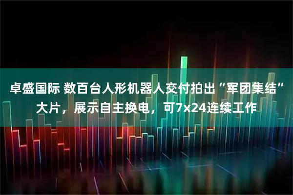 卓盛国际 数百台人形机器人交付拍出“军团集结”大片，展示自主换电，可7x24连续工作