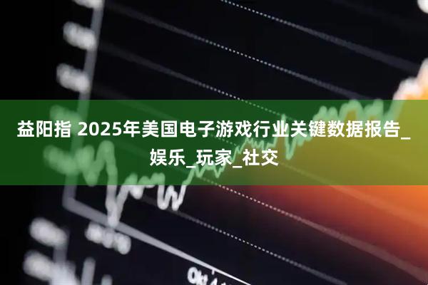 益阳指 2025年美国电子游戏行业关键数据报告_娱乐_玩家_社交