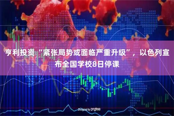 亨利投资 “紧张局势或面临严重升级”，以色列宣布全国学校8日停课