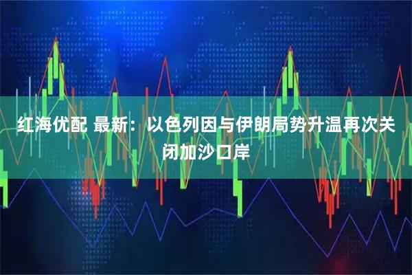 红海优配 最新：以色列因与伊朗局势升温再次关闭加沙口岸